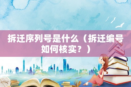 拆遷序列號(hào)是什么（拆遷編號(hào)如何核實(shí)？）