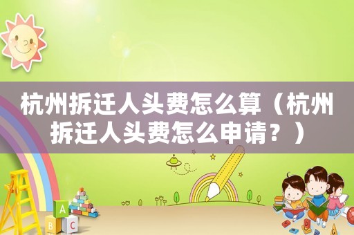 杭州拆遷人頭費怎么算（杭州拆遷人頭費怎么申請？）