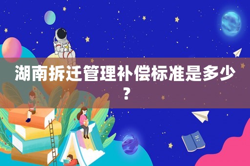 湖南拆遷管理補償標準是多少？