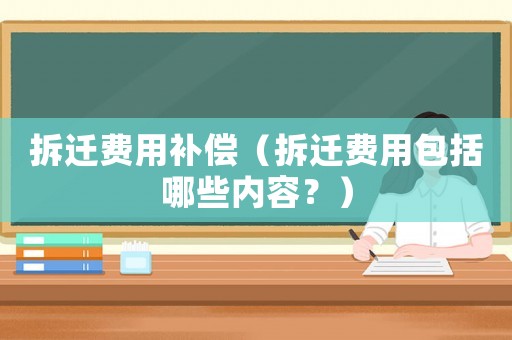 拆遷費用補償（拆遷費用包括哪些內容？）