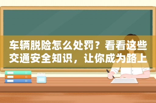 車輛脫險怎么處罰？看看這些交通安全知識，讓你成為路上的安全衛士