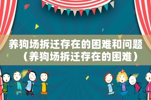 養(yǎng)狗場拆遷存在的困難和問題（養(yǎng)狗場拆遷存在的困難）