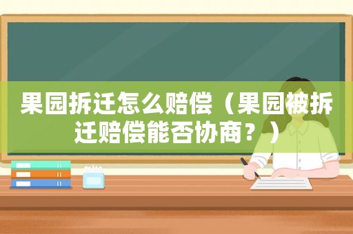 果園拆遷怎么賠償（果園被拆遷賠償能否協商？）