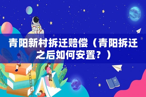 青陽新村拆遷賠償（青陽拆遷之后如何安置？）