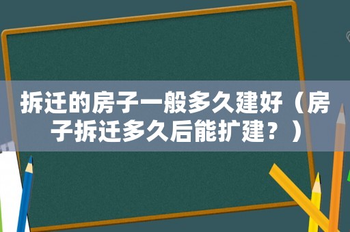 拆遷的房子一般多久建好（房子拆遷多久后能擴建？）