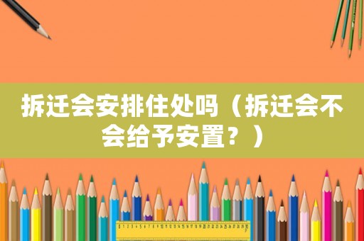 拆遷會安排住處嗎（拆遷會不會給予安置？）