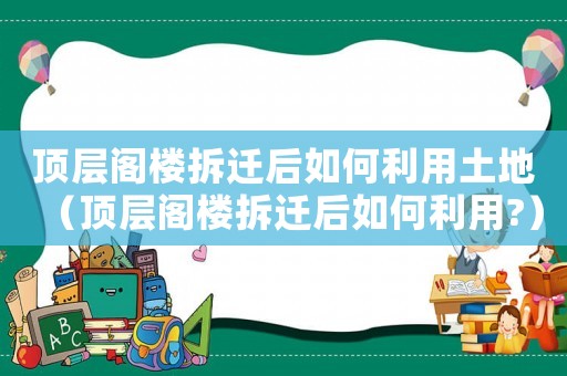 頂層閣樓拆遷后如何利用土地（頂層閣樓拆遷后如何利用?）
