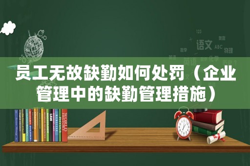 員工無(wú)故缺勤如何處罰（企業(yè)管理中的缺勤管理措施）