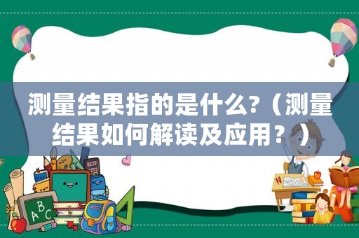 測(cè)量結(jié)果指的是什么?（測(cè)量結(jié)果如何解讀及應(yīng)用？）