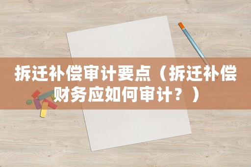 拆遷補償審計要點（拆遷補償財務應如何審計？）