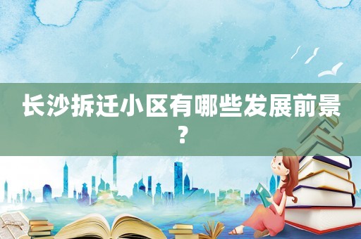 長(zhǎng)沙拆遷小區(qū)有哪些發(fā)展前景？
