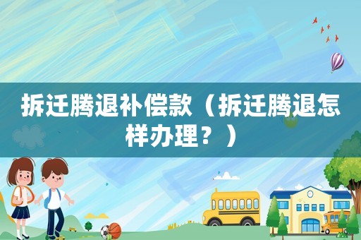 拆遷騰退補償款（拆遷騰退怎樣辦理？）