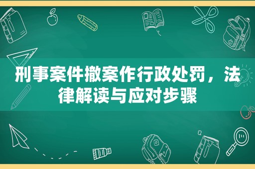 刑事案件撤案作行政處罰，法律解讀與應對步驟