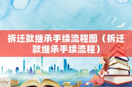 拆遷款繼承手續流程圖（拆遷款繼承手續流程）
