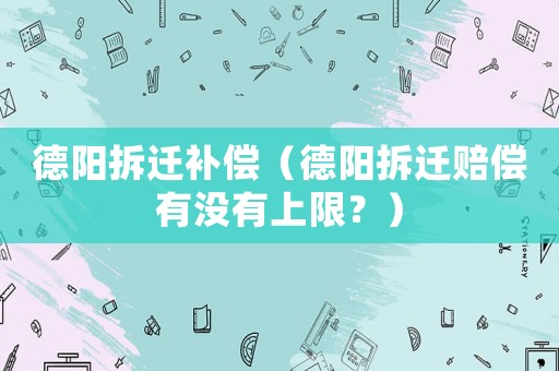 德陽拆遷補償（德陽拆遷賠償有沒有上限？）