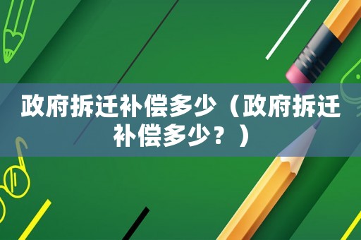 政府拆遷補償多少（政府拆遷補償多少？）