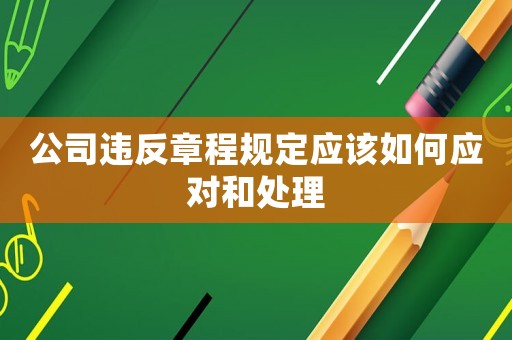 公司違反章程規(guī)定應(yīng)該如何應(yīng)對和處理