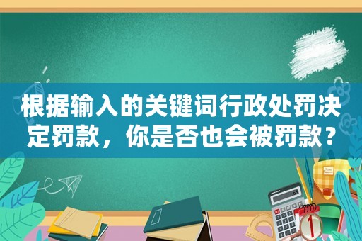 根據(jù)輸入的關(guān)鍵詞行政處罰決定罰款，你是否也會被罰款？