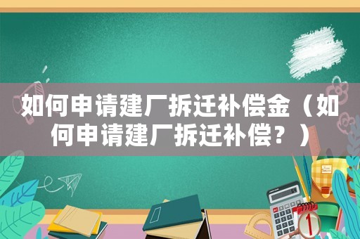 如何申請建廠拆遷補償金（如何申請建廠拆遷補償？）