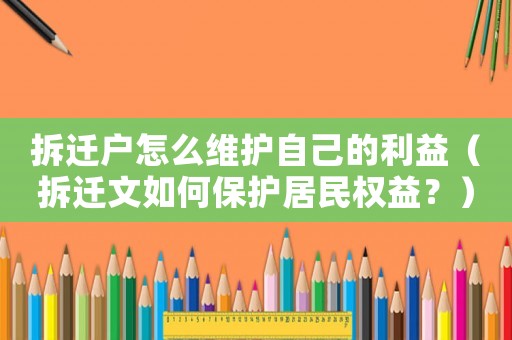 拆遷戶怎么維護自己的利益（拆遷文如何保護居民權益？）