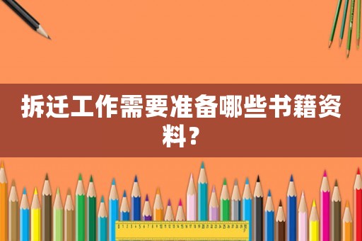 拆遷工作需要準備哪些書籍資料？