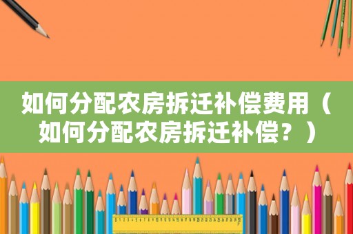 如何分配農房拆遷補償費用（如何分配農房拆遷補償？）