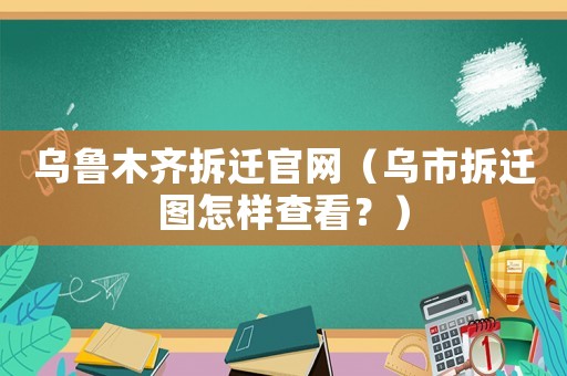 烏魯木齊拆遷官網(wǎng)（烏市拆遷圖怎樣查看？）