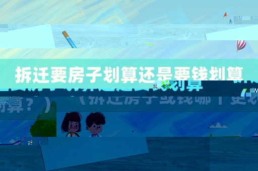 拆遷要房子劃算還是要錢劃算（拆遷房子或錢哪個更劃算？）