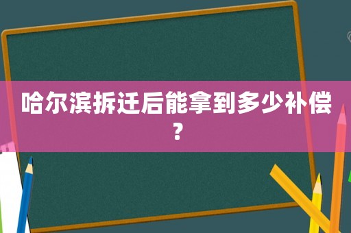 哈爾濱拆遷后能拿到多少補償？