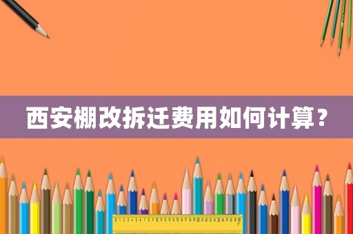 西安棚改拆遷費用如何計算？