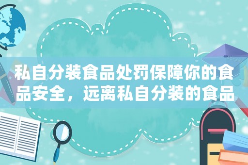 私自分裝食品處罰保障你的食品安全，遠(yuǎn)離私自分裝的食品