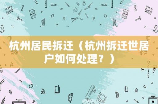 杭州居民拆遷（杭州拆遷世居戶如何處理？）