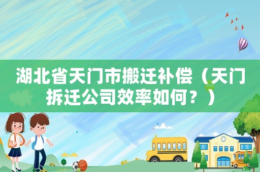 湖北省天門市搬遷補償（天門拆遷公司效率如何？）
