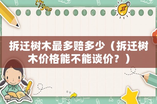拆遷樹木最多賠多少（拆遷樹木價格能不能談價？）