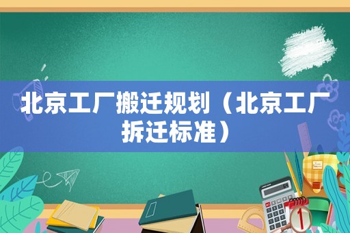 北京工廠搬遷規劃（北京工廠拆遷標準）