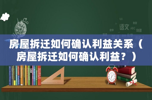 房屋拆遷如何確認利益關系（房屋拆遷如何確認利益？）