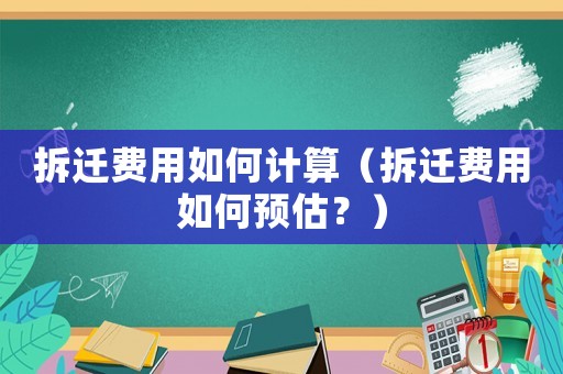 拆遷費用如何計算（拆遷費用如何預估？）
