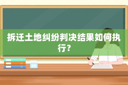 拆遷土地糾紛判決結果如何執行？