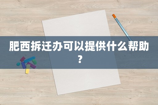 肥西拆遷辦可以提供什么幫助？