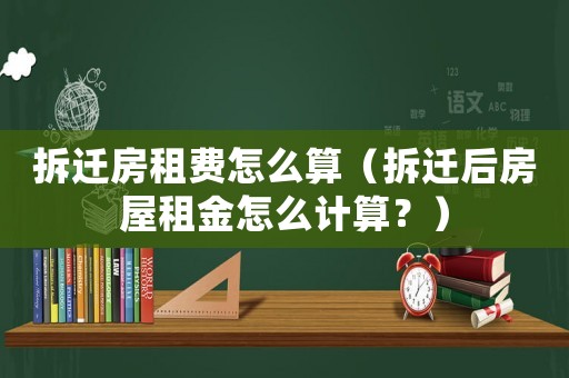 拆遷房租費(fèi)怎么算（拆遷后房屋租金怎么計(jì)算？）