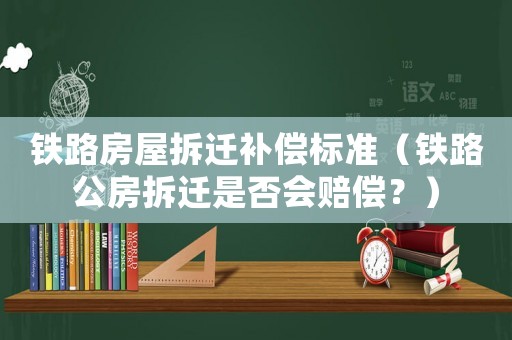 鐵路房屋拆遷補償標準（鐵路公房拆遷是否會賠償？）