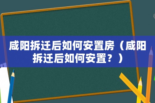 咸陽拆遷后如何安置房（咸陽拆遷后如何安置？）