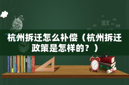 杭州拆遷怎么補償（杭州拆遷政策是怎樣的？）