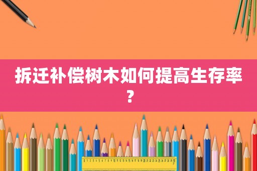 拆遷補(bǔ)償樹木如何提高生存率？