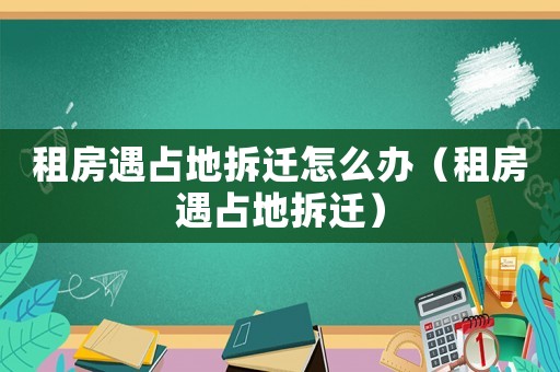 租房遇占地拆遷怎么辦（租房遇占地拆遷）