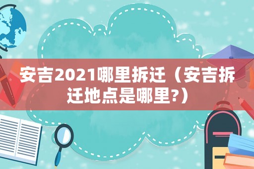 安吉2021哪里拆遷（安吉拆遷地點是哪里?）