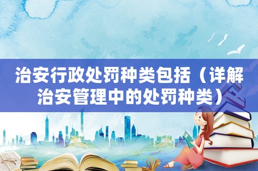 治安行政處罰種類包括（詳解治安管理中的處罰種類）