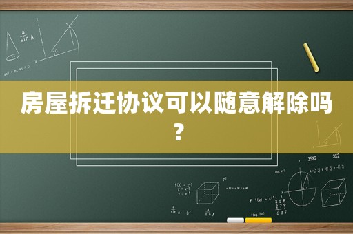 房屋拆遷協(xié)議可以隨意解除嗎？