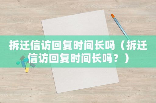 拆遷信訪回復時間長嗎（拆遷信訪回復時間長嗎？）