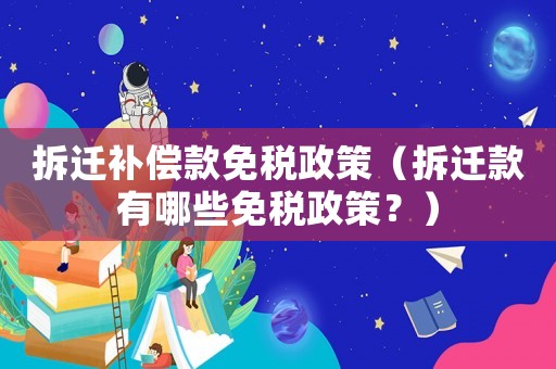 拆遷補償款免稅政策（拆遷款有哪些免稅政策？）
